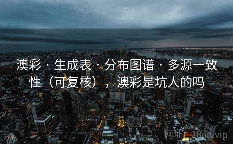 澳彩 · 生成表 · 分布图谱 · 多源一致性（可复核），澳彩是坑人的吗