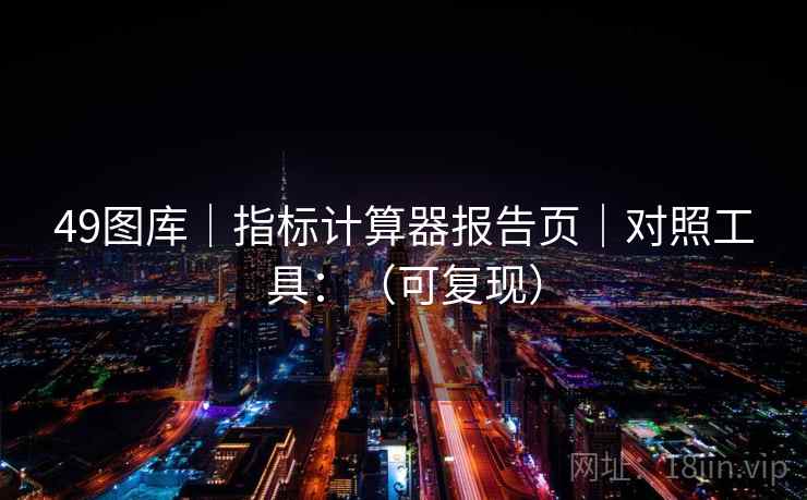 49图库｜指标计算器报告页｜对照工具：（可复现）  第2张