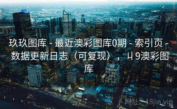 玖玖图库 - 最近澳彩图库0期 索引页 数据更新日志（可复现），丩9澳彩图库  第2张