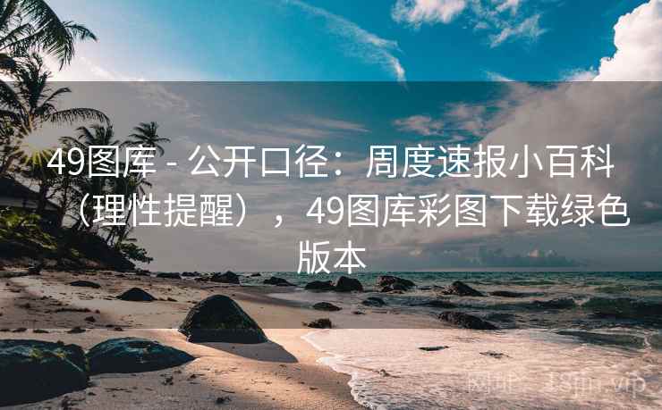 49图库 - 公开口径：周度速报小百科（理性提醒），49图库彩图下载绿色版本  第1张
