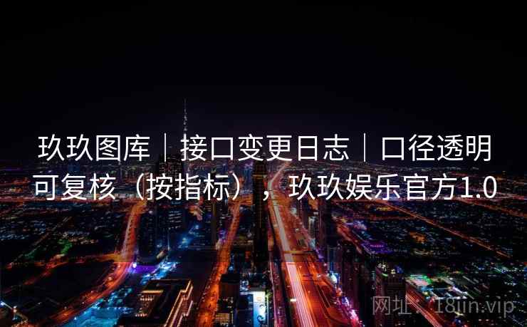 玖玖图库｜接口变更日志｜口径透明可复核（按指标），玖玖娱乐官方1.0  第2张