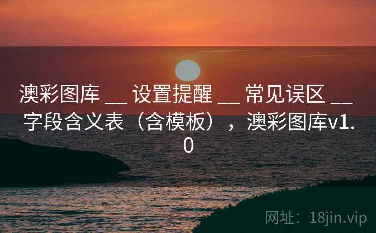 澳彩图库 __ 设置提醒 常见误区 字段含义表(含模板),澳彩图库v1.0 第1张 澳彩图库 __ 设置提醒 常见误区 字段含义表(含模板),澳彩图库v1.0 第1张