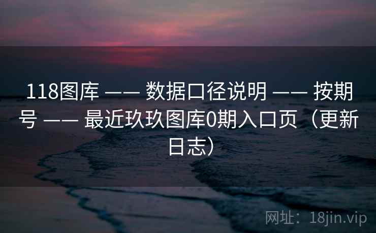 118图库 —— 数据口径说明 按期号 最近玖玖图库0期入口页（更新日志）  第1张