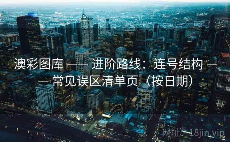 澳彩图库 —— 进阶路线:连号结构 常见误区清单页(按日期) 第2张 澳彩图库 —— 进阶路线:连号结构 常见误区清单页(按日期) 第2张