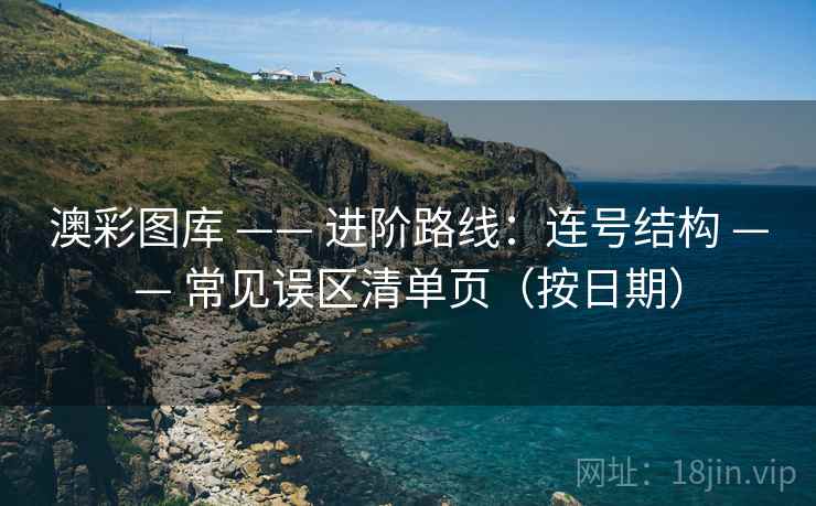 澳彩图库 —— 进阶路线:连号结构 常见误区清单页(按日期) 第1张 澳彩图库 —— 进阶路线:连号结构 常见误区清单页(按日期) 第1张