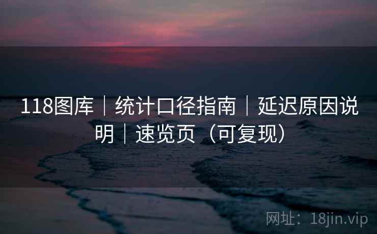 118图库｜统计口径指南｜延迟原因说明｜速览页（可复现）  第1张