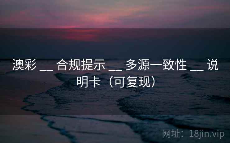 澳彩 __ 合规提示 多源一致性 说明卡（可复现）  第1张