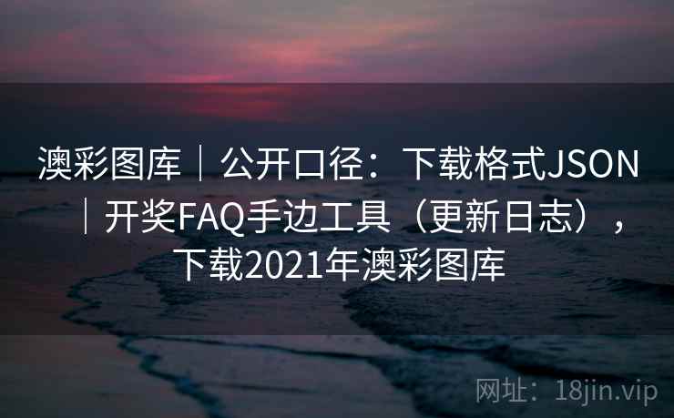 澳彩图库｜公开口径：下载格式JSON｜开奖FAQ手边工具（更新日志），下载2021年澳彩图库  第1张