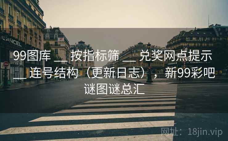 99图库 __ 按指标筛 兑奖网点提示 连号结构（更新日志），新99彩吧谜图谜总汇  第1张