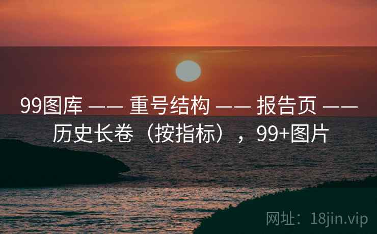 99图库 —— 重号结构 报告页 历史长卷(按指标),99+图片 第2张 99图库 —— 重号结构 报告页 历史长卷(按指标),99+图片 第2张