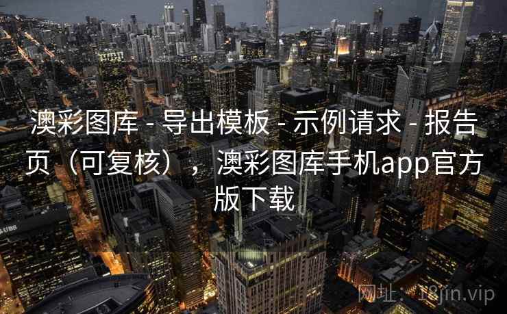 澳彩图库 - 导出模板 示例请求 报告页（可复核），澳彩图库手机app官方版下载  第1张