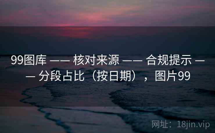 99图库 —— 核对来源 合规提示 分段占比(按日期),图片99 第1张 99图库 —— 核对来源 合规提示 分段占比(按日期),图片99 第1张