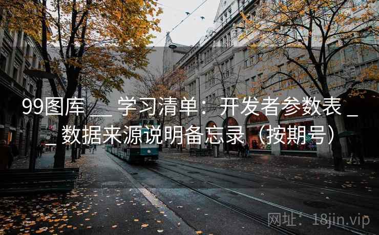 99图库 __ 学习清单：开发者参数表 数据来源说明备忘录（按期号）  第1张
