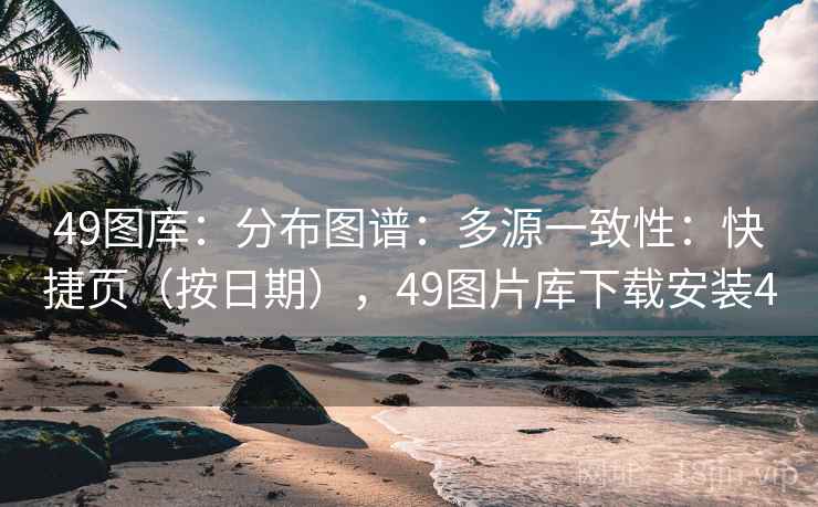 49图库:分布图谱:多源一致性:快捷页(按日期),49图片库下载安装4 第2张 49图库:分布图谱:多源一致性:快捷页(按日期),49图片库下载安装4 第2张