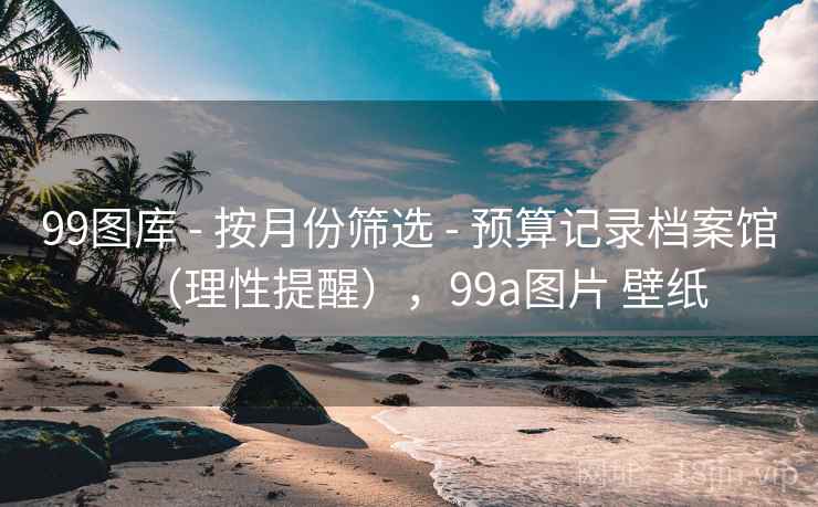 99图库 - 按月份筛选 预算记录档案馆(理性提醒),99a图片 壁纸 第1张 99图库 - 按月份筛选 预算记录档案馆(理性提醒),99a图片 壁纸 第1张