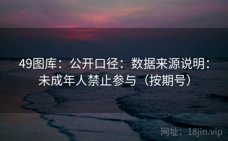 49图库：公开口径：数据来源说明：未成年人禁止参与（按期号）