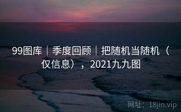 99图库｜季度回顾｜把随机当随机（仅信息），2021九九图