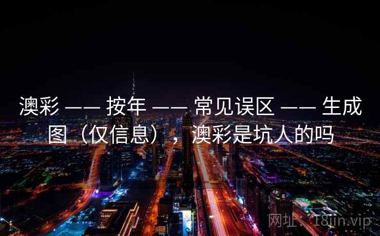 澳彩 —— 按年 常见误区 生成图(仅信息),澳彩是坑人的吗 第1张 澳彩 —— 按年 常见误区 生成图(仅信息),澳彩是坑人的吗 第1张