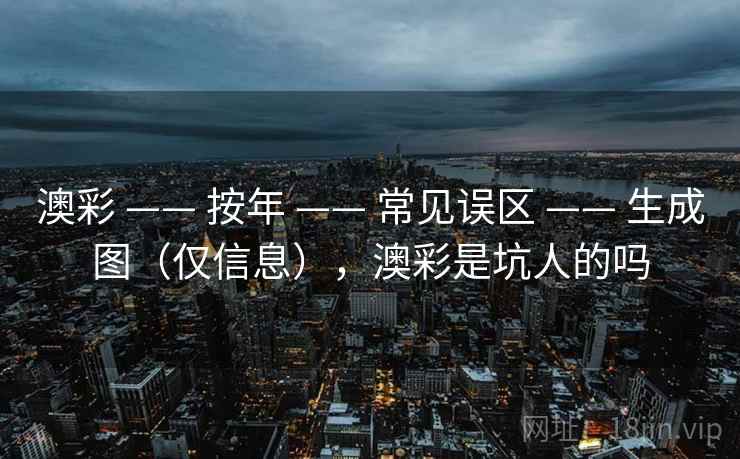 澳彩 —— 按年 常见误区 生成图(仅信息),澳彩是坑人的吗 第2张 澳彩 —— 按年 常见误区 生成图(仅信息),澳彩是坑人的吗 第2张