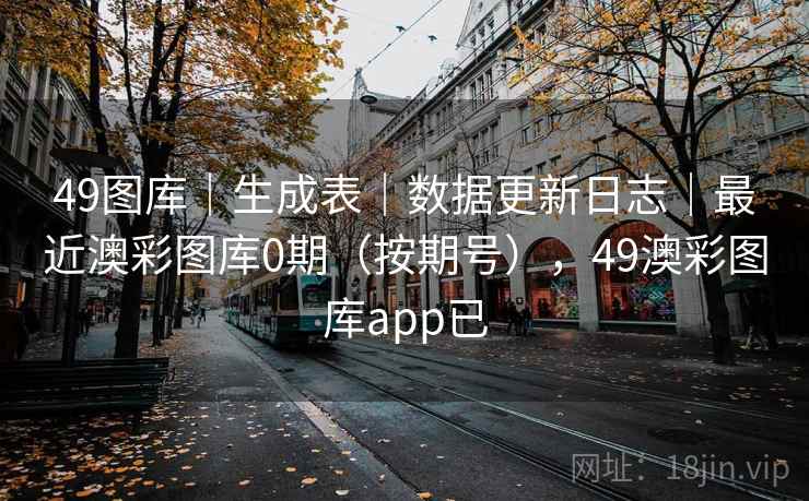 49图库|生成表|数据更新日志|最近澳彩图库0期(按期号),49澳彩图库app已 第2张 49图库|生成表|数据更新日志|最近澳彩图库0期(按期号),49澳彩图库app已 第2张