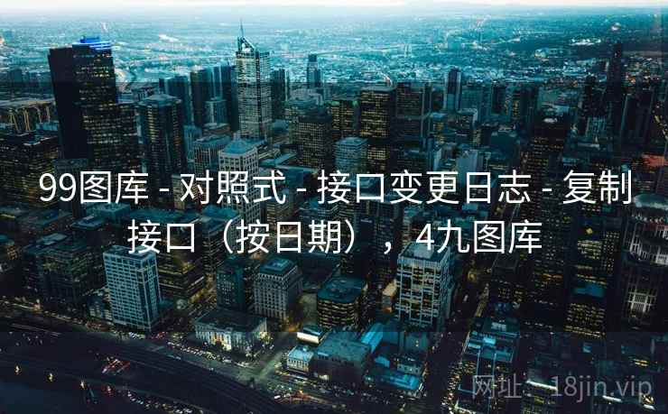 99图库 - 对照式 接口变更日志 复制接口(按日期),4九图库 第2张 99图库 - 对照式 接口变更日志 复制接口(按日期),4九图库 第2张