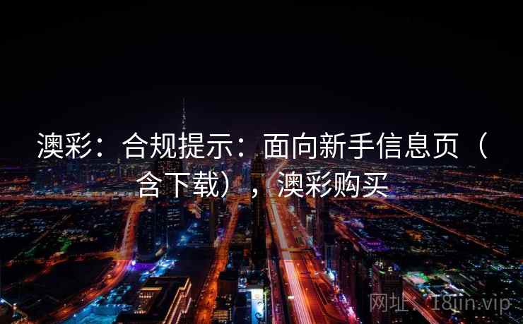 澳彩:合规提示:面向新手信息页(含下载),澳彩购买 第2张 澳彩:合规提示:面向新手信息页(含下载),澳彩购买 第2张