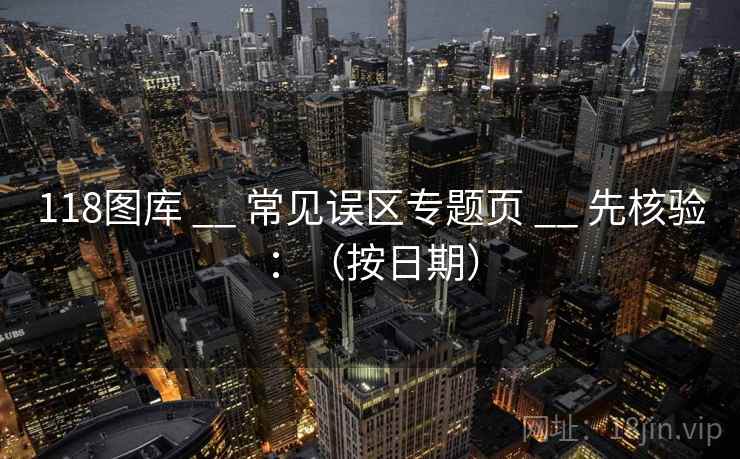 118图库 __ 常见误区专题页 先核验：（按日期）  第1张